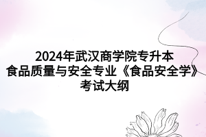 2024年武汉商学院专升本食品质量与安全专业《食品安全学》考试大纲(图1)